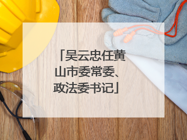 吴云忠任黄山市委常委、政法委书记