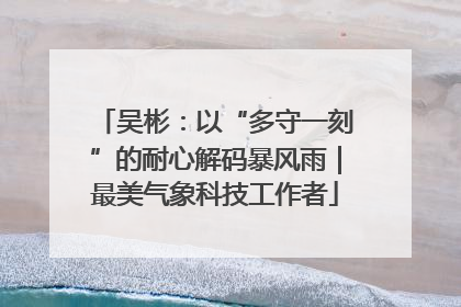 吴彬：以“多守一刻”的耐心解码暴风雨｜最美气象科技工作者