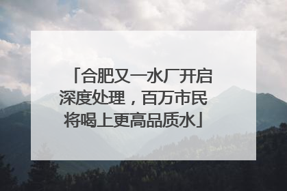 合肥又一水厂开启深度处理，百万市民将喝上更高品质水