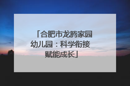 合肥市龙腾家园幼儿园：科学衔接 赋能成长