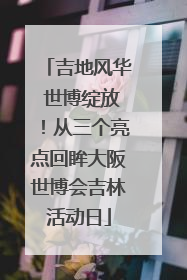吉地风华 世博绽放！从三个亮点回眸大阪世博会吉林活动日