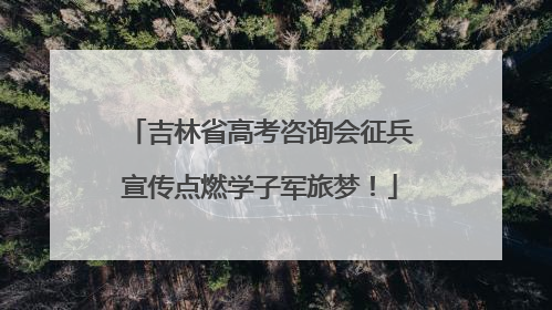 吉林省高考咨询会征兵宣传点燃学子军旅梦！