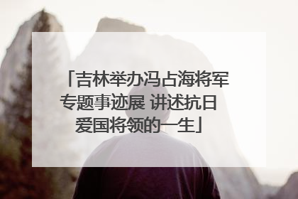 吉林举办冯占海将军专题事迹展 讲述抗日爱国将领的一生