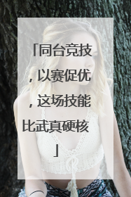 同台竞技，以赛促优，这场技能比武真硬核