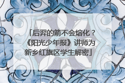 后羿的箭不会熔化？《阳光少年报》讲师为新乡红旗区学生解密