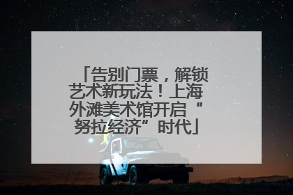 告别门票，解锁艺术新玩法！上海外滩美术馆开启“努拉经济”时代