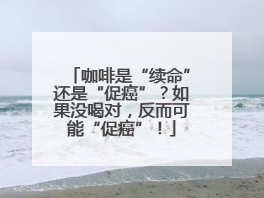 咖啡是“续命”还是“促癌”？如果没喝对，反而可能“促癌”！