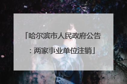 哈尔滨市人民政府公告：两家事业单位注销