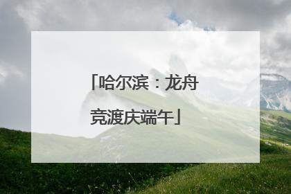 哈尔滨：龙舟竞渡庆端午