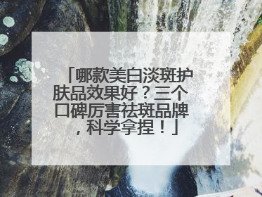 哪款美白淡斑护肤品效果好？三个口碑厉害祛斑品牌，科学拿捏！