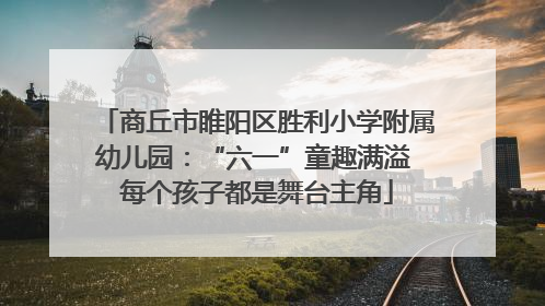 商丘市睢阳区胜利小学附属幼儿园：“六一”童趣满溢 每个孩子都是舞台主角