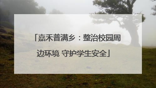 嘉禾普满乡：整治校园周边环境 守护学生安全
