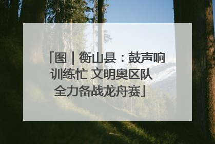 图｜衡山县：鼓声响 训练忙 文明奥区队全力备战龙舟赛