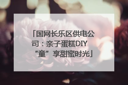 国网长乐区供电公司：亲子蛋糕DIY“童”享甜蜜时光