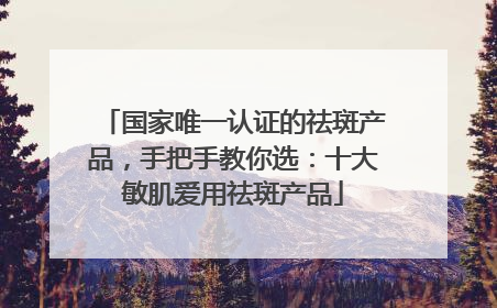 国家唯一认证的祛斑产品，手把手教你选：十大敏肌爱用祛斑产品