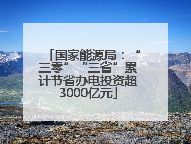 国家能源局：“三零”“三省”累计节省办电投资超3000亿元