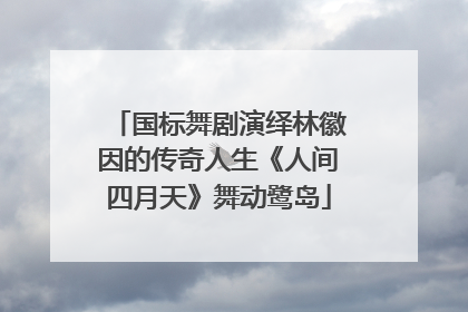 国标舞剧演绎林徽因的传奇人生《人间四月天》舞动鹭岛