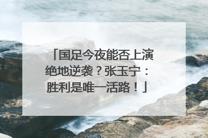国足今夜能否上演绝地逆袭？张玉宁：胜利是唯一活路！