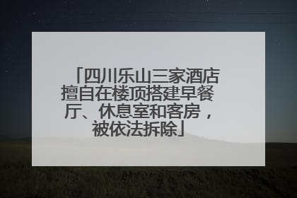 四川乐山三家酒店擅自在楼顶搭建早餐厅、休息室和客房，被依法拆除