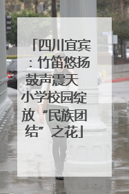四川宜宾：竹笛悠扬鼓声震天 小学校园绽放“民族团结”之花