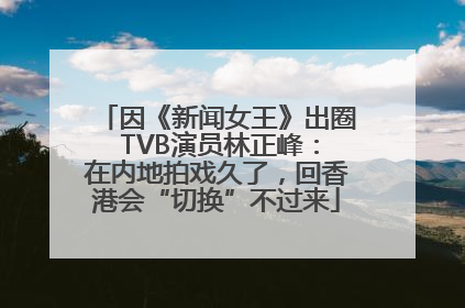 因《新闻女王》出圈 TVB演员林正峰：在内地拍戏久了，回香港会“切换”不过来