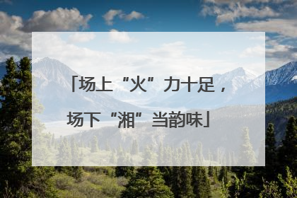 场上“火”力十足，场下“湘”当韵味