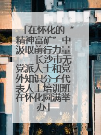 在怀化的“精神富矿”中汲取前行力量——长沙市无党派人士和党外知识分子代表人士培训班在怀化圆满举办