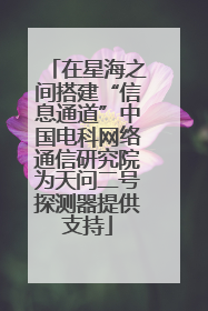 在星海之间搭建“信息通道”中国电科网络通信研究院为天问二号探测器提供支持