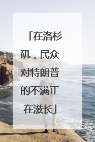 在洛杉矶，民众对特朗普的不满正在滋长