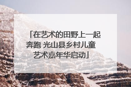 在艺术的田野上一起奔跑 光山县乡村儿童艺术嘉年华启动