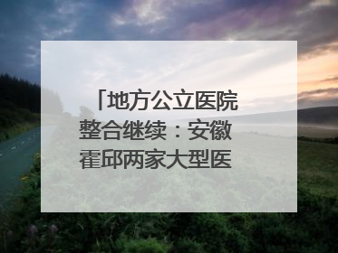 地方公立医院整合继续：安徽霍邱两家大型医院拟二合一