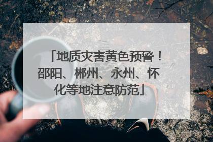 地质灾害黄色预警！邵阳、郴州、永州、怀化等地注意防范