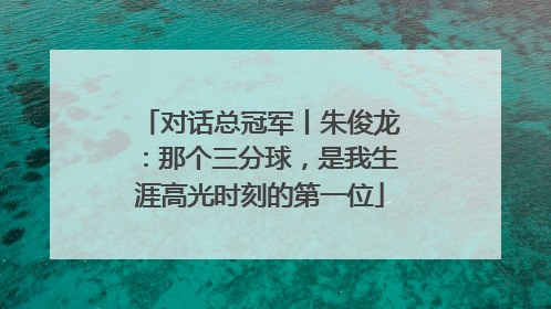 对话总冠军丨朱俊龙：那个三分球，是我生涯高光时刻的第一位