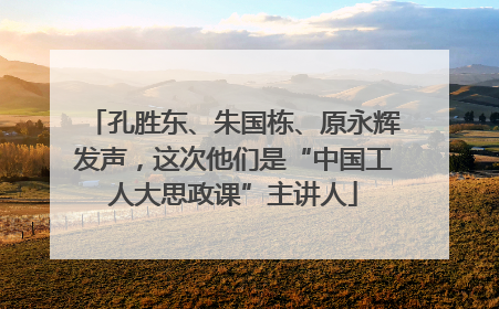 孔胜东、朱国栋、原永辉发声，这次他们是“中国工人大思政课”主讲人