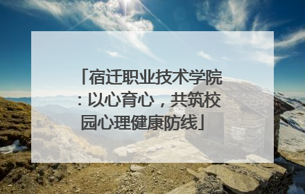 宿迁职业技术学院：以心育心，共筑校园心理健康防线