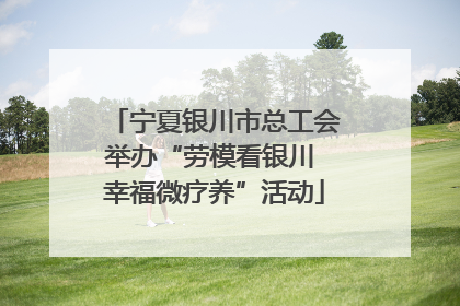 宁夏银川市总工会举办“劳模看银川 幸福微疗养”活动