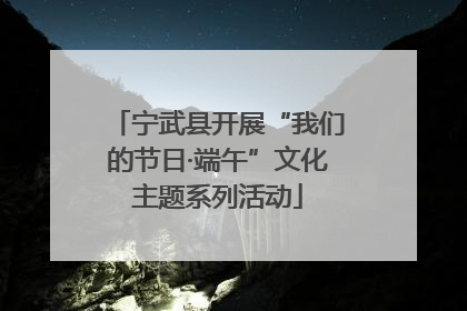 宁武县开展“我们的节日·端午”文化主题系列活动