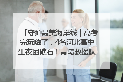 守护最美海岸线｜高考完玩嗨了，4名河北高中生夜困礁石！青岛救援队火速出动救上岸