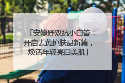安婕妤双抗小白管：开启去黄护肤品新篇，焕活年轻亮白美肌