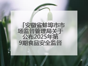 安徽省蚌埠市市场监督管理局关于公布2025年第9期食品安全监督抽检信息的通告