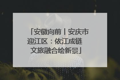 安徽向前丨安庆市迎江区：依江成链 文旅融合绘新景