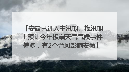 安徽已进入主汛期、梅汛期！预计今年极端天气气候事件偏多，有2个台风影响安徽