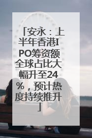 安永：上半年香港IPO筹资额全球占比大幅升至24%，预计热度持续推升