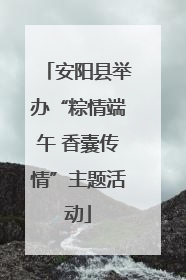 安阳县举办“粽情端午 香囊传情”主题活动
