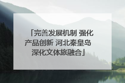 完善发展机制 强化产品创新 河北秦皇岛深化文体旅融合