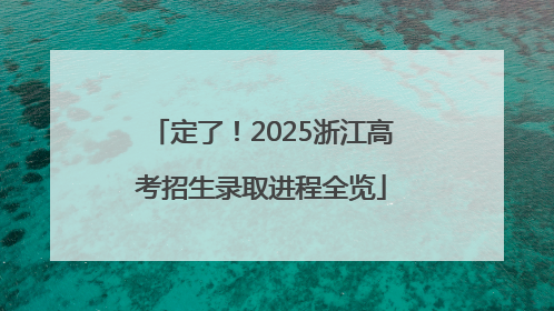 定了！2025浙江高考招生录取进程全览