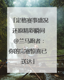 定格赛事盛况 还原精彩瞬间 @兰马跑者：你的完赛惊喜已送达