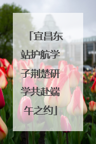 宜昌东站护航学子荆楚研学共赴端午之约