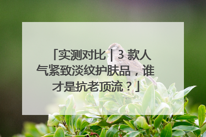 实测对比｜3 款人气紧致淡纹护肤品，谁才是抗老顶流？