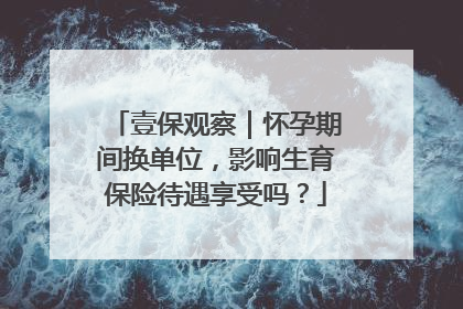 壹保观察｜怀孕期间换单位，影响生育保险待遇享受吗？